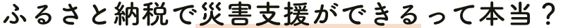 ふるさと納税で災害支援ができるって本当？